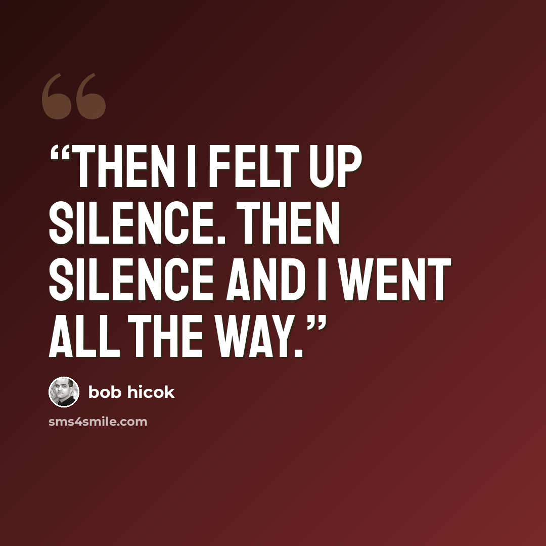 “Then I felt up silence. Then silence and I went all the way.” quote by Bob Hicok
