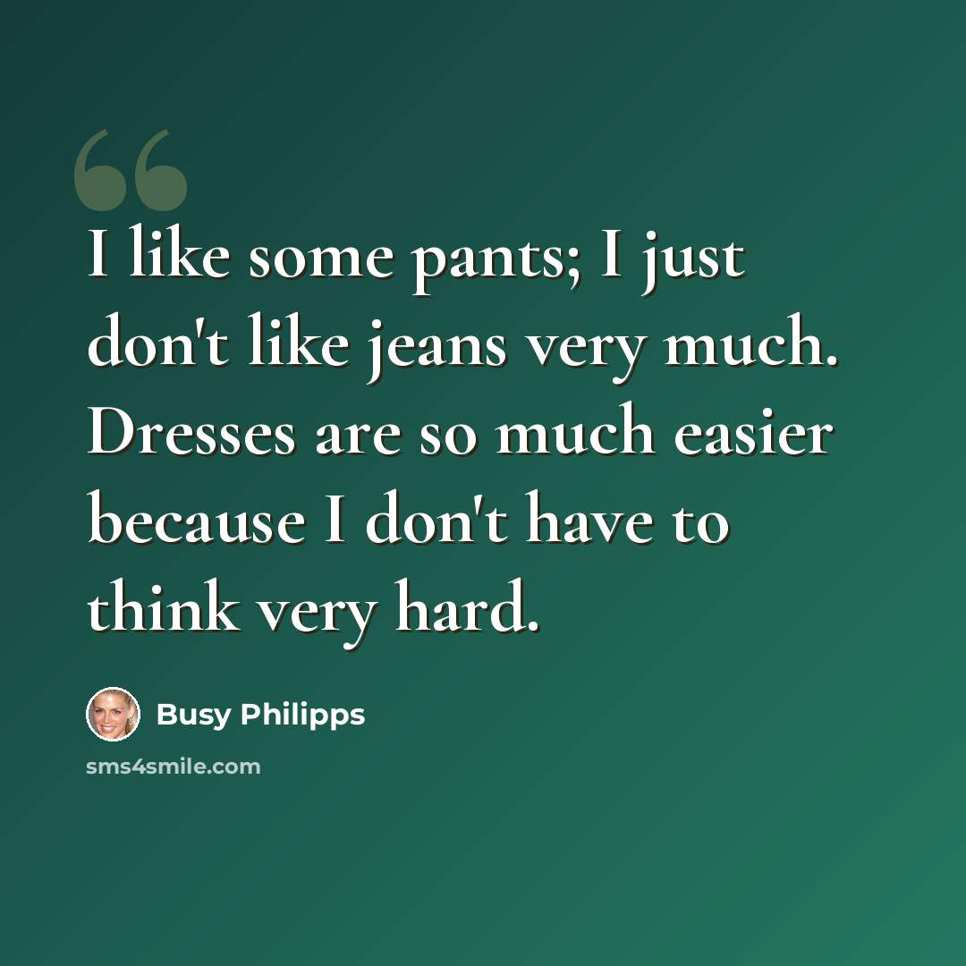 “I like some pants; I just don't like jeans very much. Dresses are so much easier because I don't have to think very hard.” quote by Busy Philipps