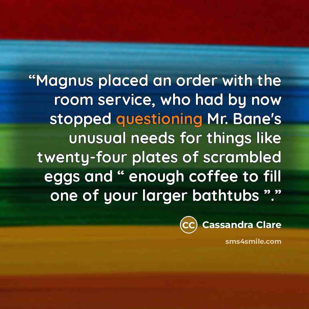 “Magnus placed an order with the room service, who had by now stopped questioning Mr. Bane's unusual needs for things like twenty-four plates of scrambled eggs and “ enough coffee to fill one of your larger bathtubs ”.” quote by Cassandra Clare