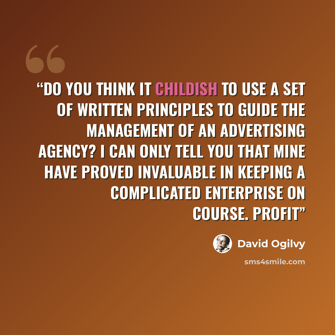 “Do you think it childish to use a set of written principles to guide the management of an advertising agency? I can only tell you that mine have proved invaluable in keeping a complicated enterprise on course. Profit” quote by David Ogilvy