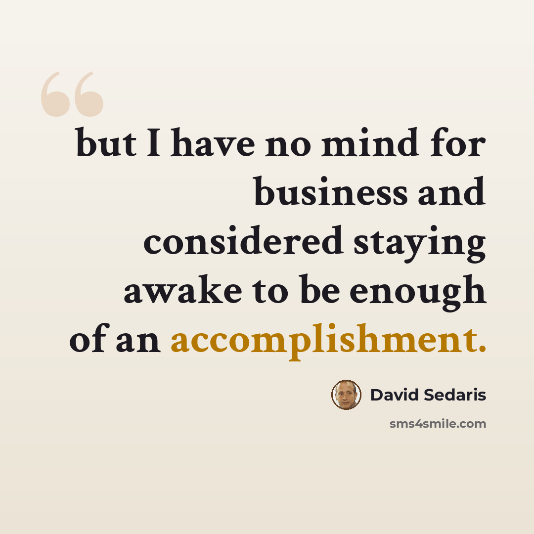 “but I have no mind for business and considered staying awake to be enough of an accomplishment.” quote by David Sedaris