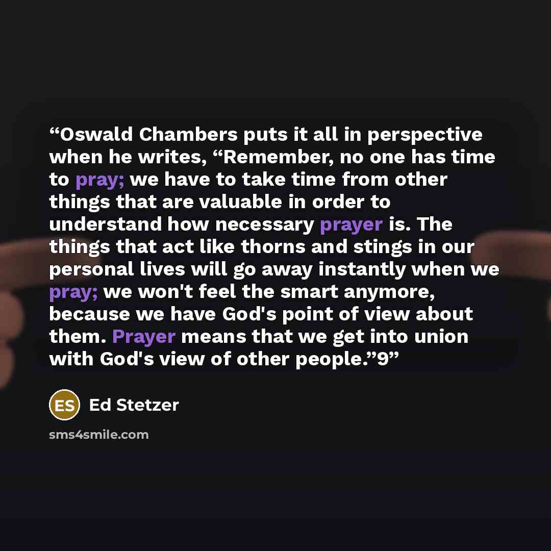 “Oswald Chambers puts it all in perspective when he writes, “Remember, no one has time to pray; we have to take time from other things that are valuable in order to understand how necessary prayer is. The things that act like thorns and stings in our personal lives will go away instantly when we…” quote by Ed Stetzer