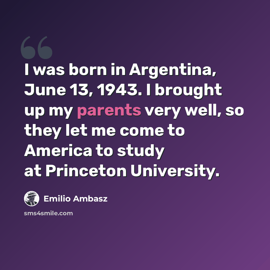 “I was born in Argentina, June 13, 1943. I brought up my parents very well, so they let me come to America to study at Princeton University.” quote by Emilio Ambasz