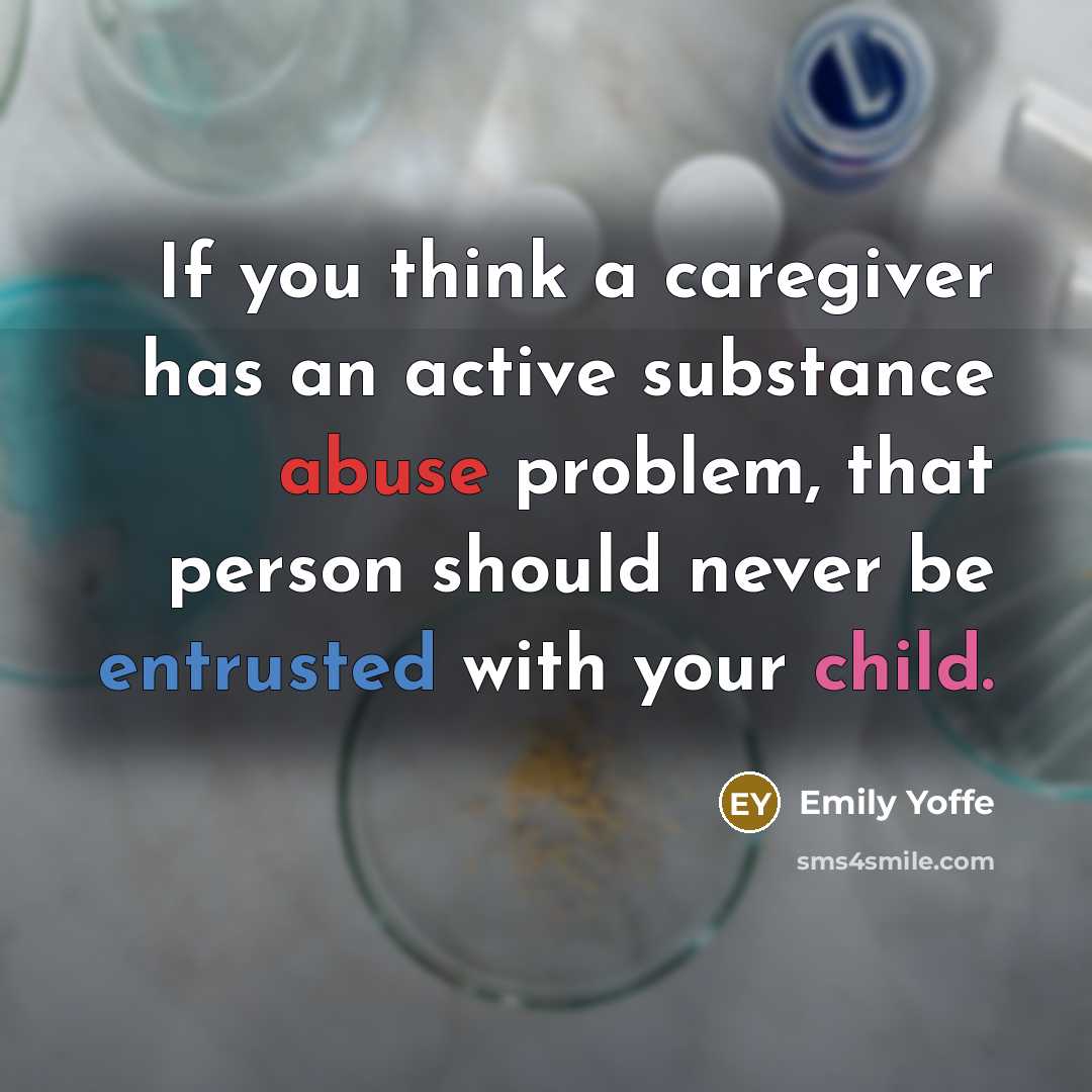“If you think a caregiver has an active substance abuse problem, that person should never be entrusted with your child.” quote by Emily Yoffe