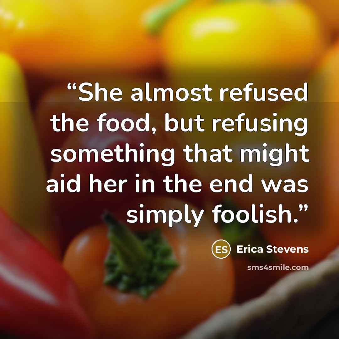“She almost refused the food, but refusing something that might aid her in the end was simply foolish.” quote by Erica Stevens