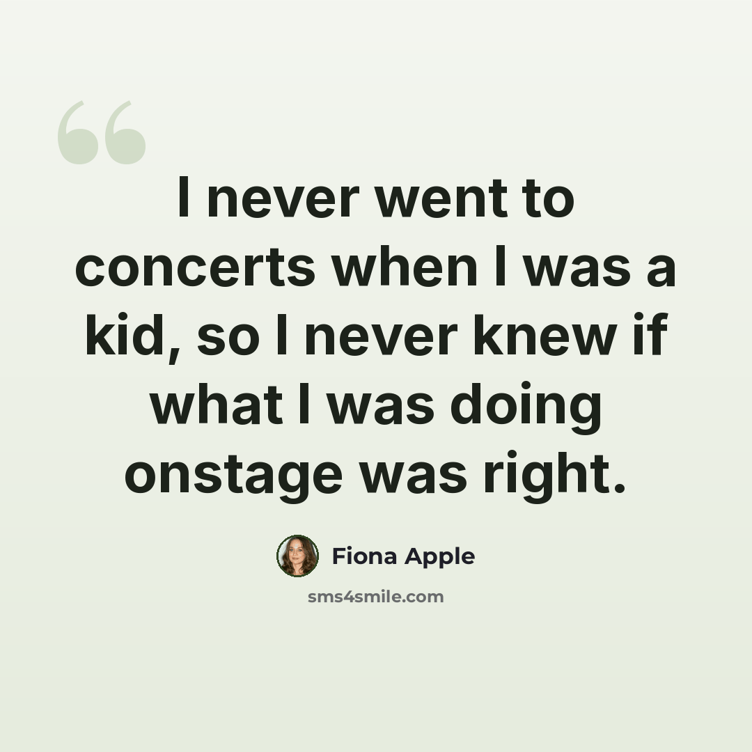 “I never went to concerts when I was a kid, so I never knew if what I was doing onstage was right.” quote by Fiona Apple