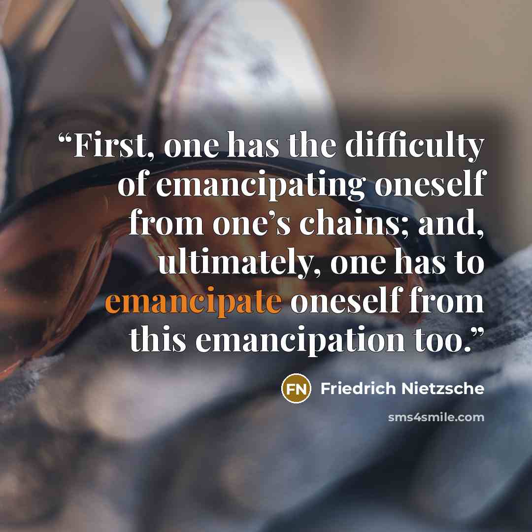 “First, one has the difficulty of emancipating oneself from one’s chains; and, ultimately, one has to emancipate oneself from this emancipation too.” quote by Friedrich Nietzsche