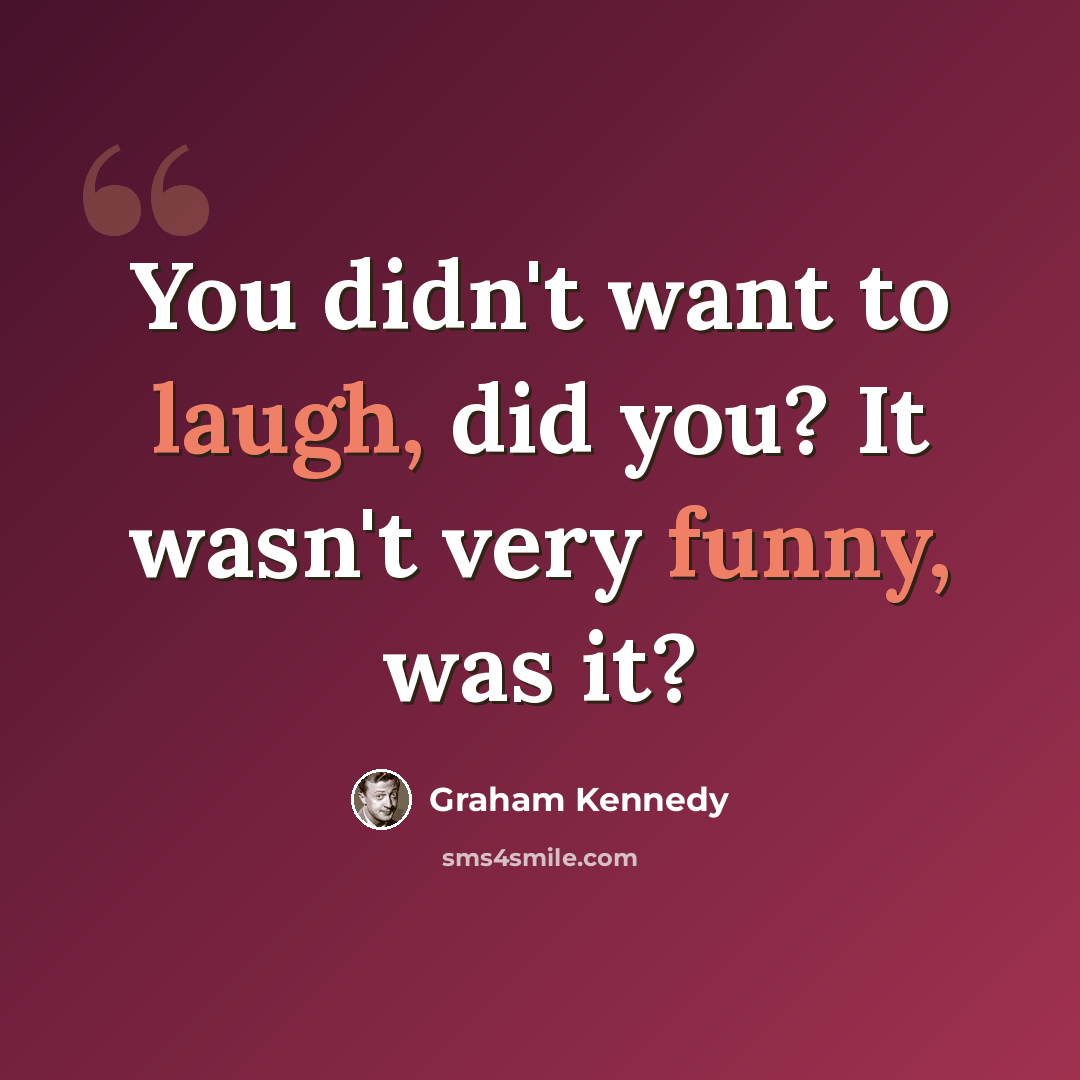 “You didn't want to laugh, did you? It wasn't very funny, was it?” quote by Graham Kennedy