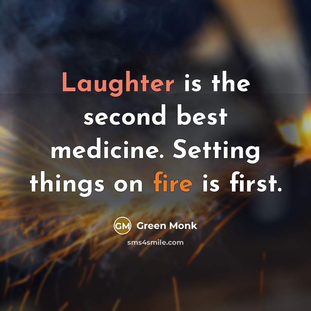 “Laughter is the second best medicine. Setting things on fire is first.” quote by Green Monk