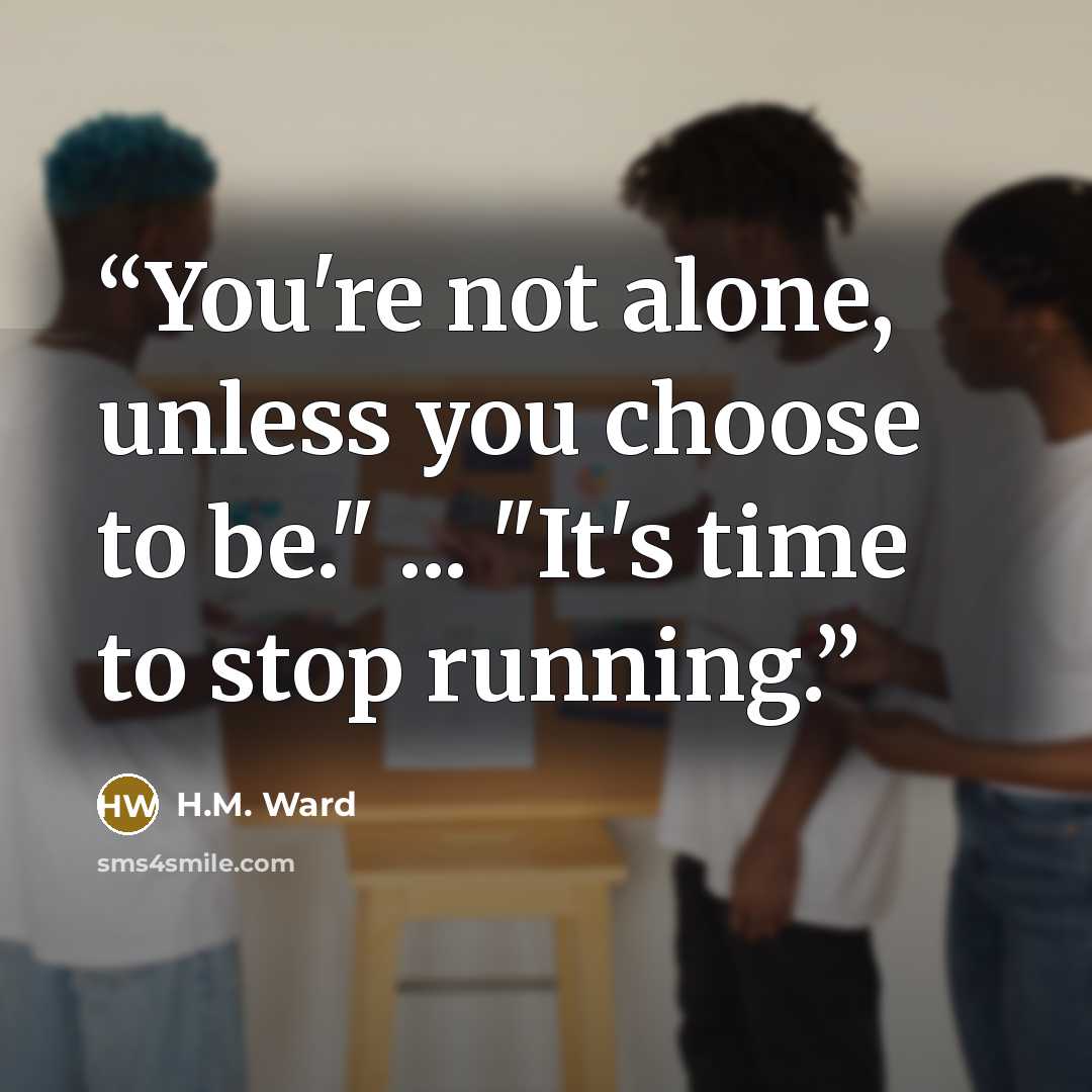“You're not alone, unless you choose to be." ... "It's time to stop running.” quote by H.M. Ward