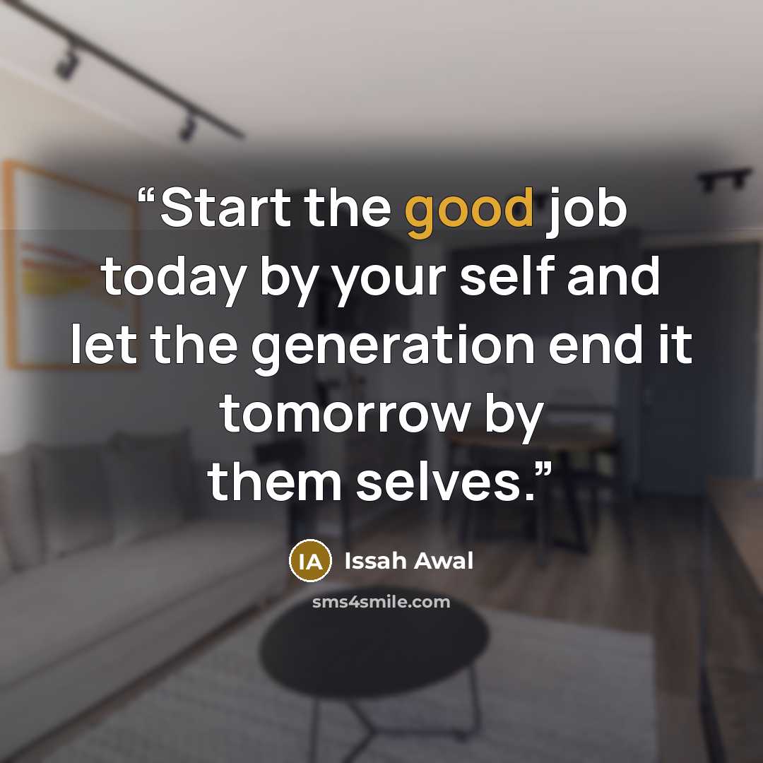 “Start the good job today by your self and let the generation end it tomorrow by them selves.” quote by Issah Awal