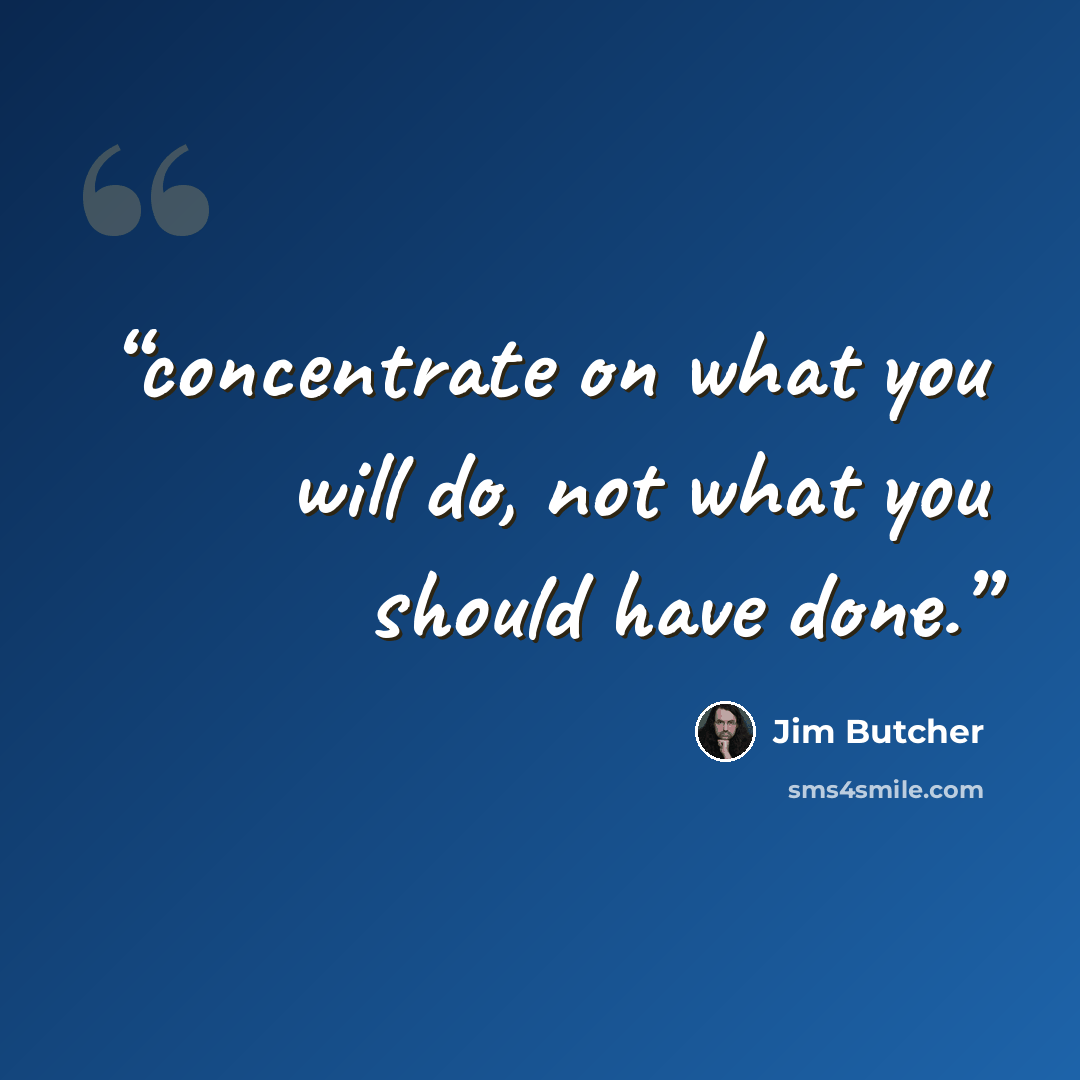 “concentrate on what you will do, not what you should have done.” quote by Jim Butcher