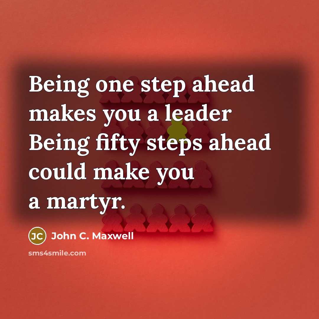“Being one step ahead makes you a leader Being fifty steps ahead could make you a martyr.” quote by John C. Maxwell