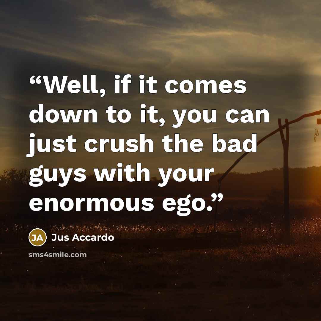 “Well, if it comes down to it, you can just crush the bad guys with your enormous ego.” quote by Jus Accardo