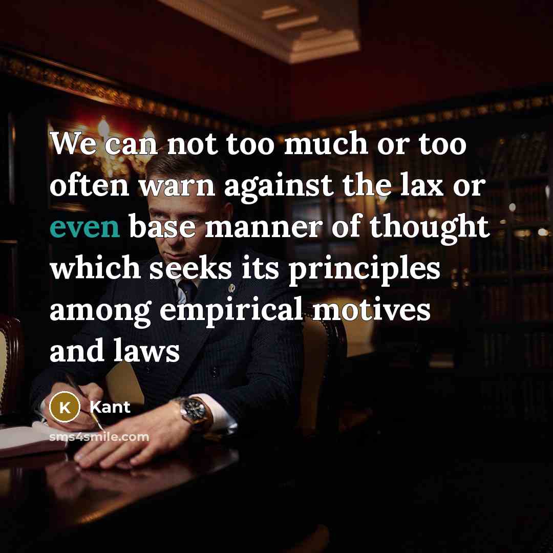 “We can not too much or too often warn against the lax or even base manner of thought which seeks its principles among empirical motives and laws” quote by Kant