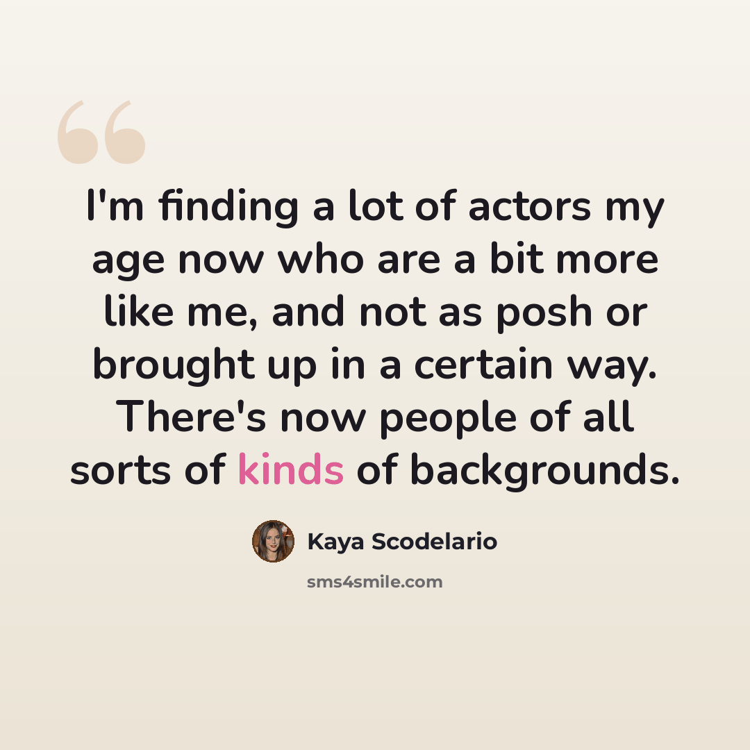 “I'm finding a lot of actors my age now who are a bit more like me, and not as posh or brought up in a certain way. There's now people of all sorts of kinds of backgrounds.” quote by Kaya Scodelario