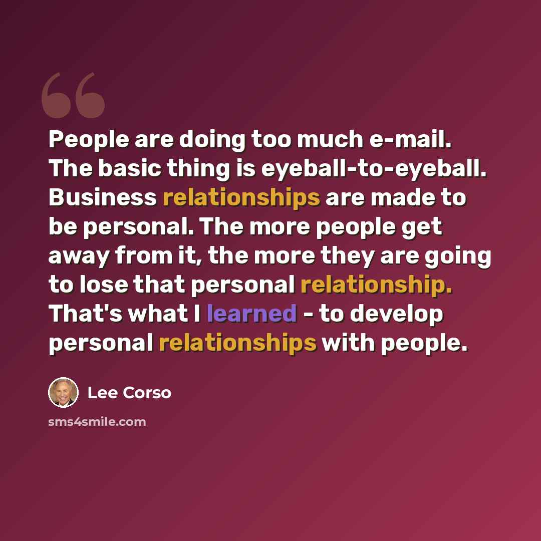 “People are doing too much e-mail. The basic thing is eyeball-to-eyeball. Business relationships are made to be personal. The more people get away from it, the more they are going to lose that personal relationship. That's what I learned - to develop personal relationships with people.” quote by Lee Corso