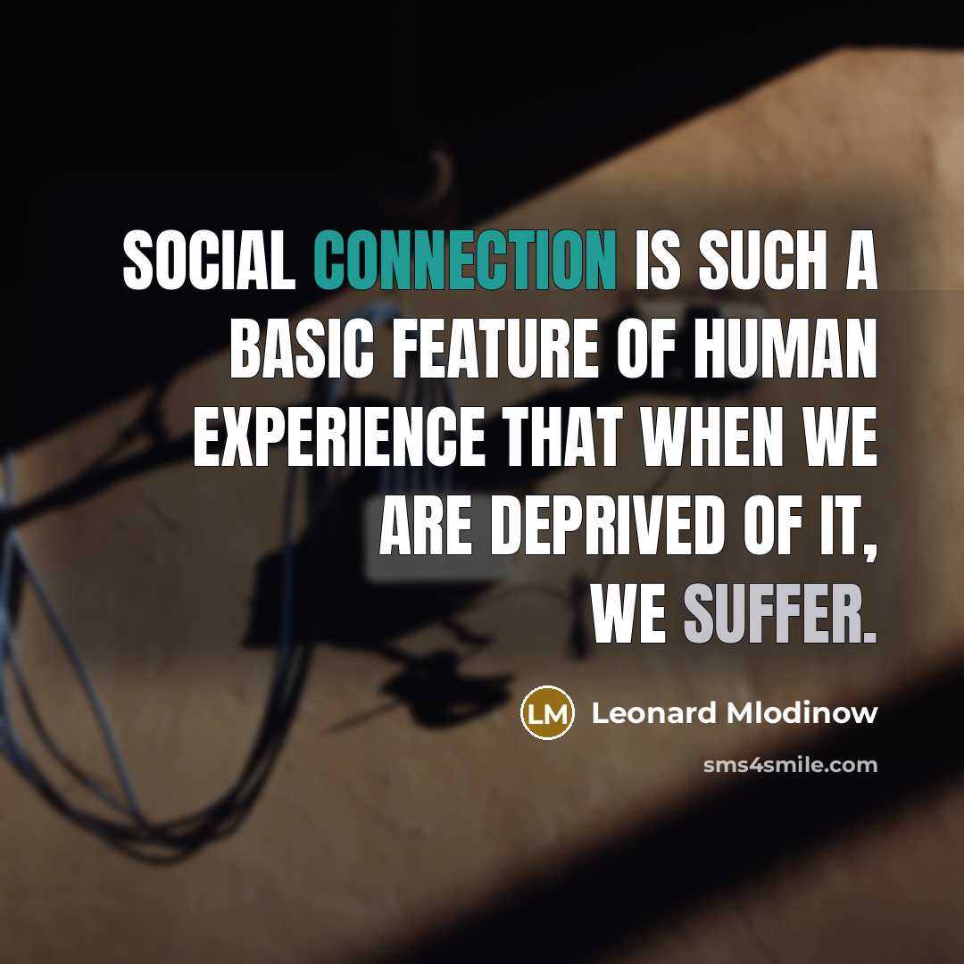 “Social connection is such a basic feature of human experience that when we are deprived of it, we suffer.” quote by Leonard Mlodinow