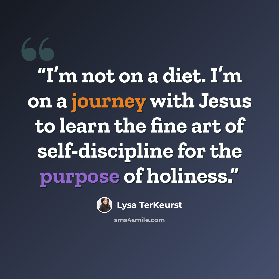 “I’m not on a diet. I’m on a journey with Jesus to learn the fine art of self-discipline for the purpose of holiness.” quote by Lysa TerKeurst
