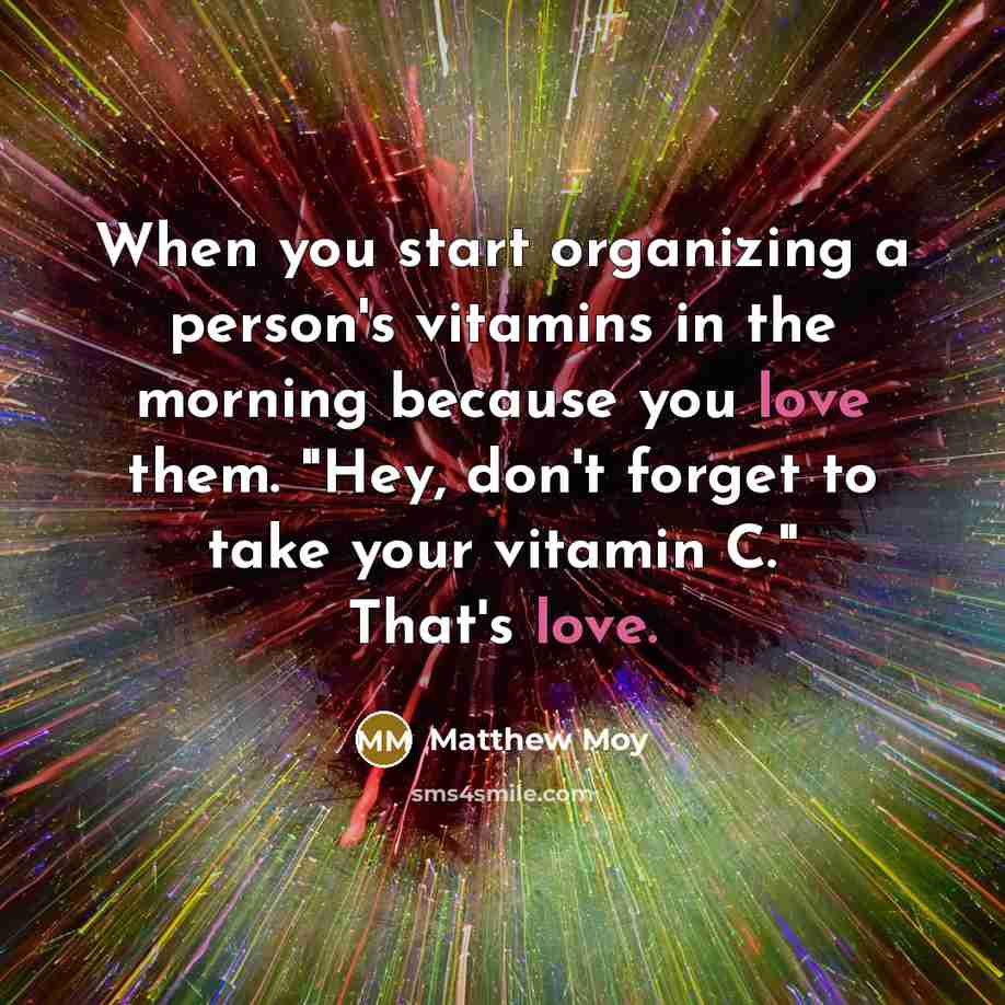 “When you start organizing a person's vitamins in the morning because you love them. "Hey, don't forget to take your vitamin C." That's love.” quote by Matthew Moy