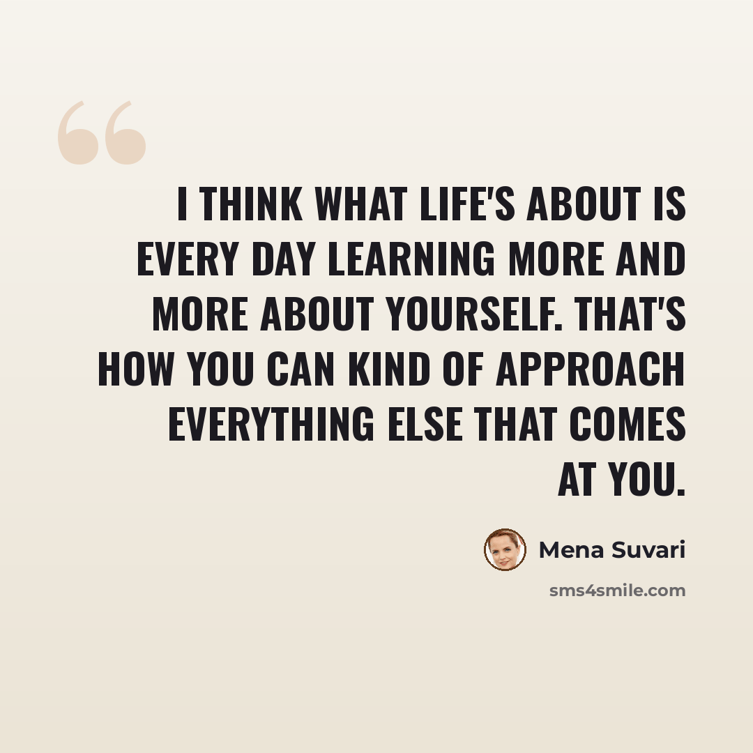 “I think what life's about is every day learning more and more about yourself. That's how you can kind of approach everything else that comes at you.” quote by Mena Suvari
