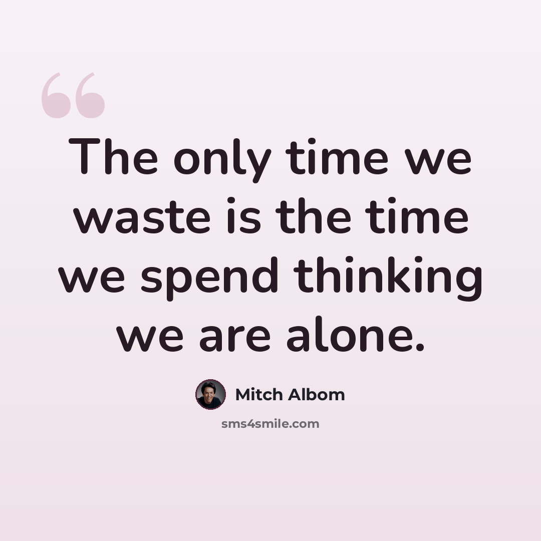 “The only time we waste is the time we spend thinking we are alone.” quote by Mitch Albom