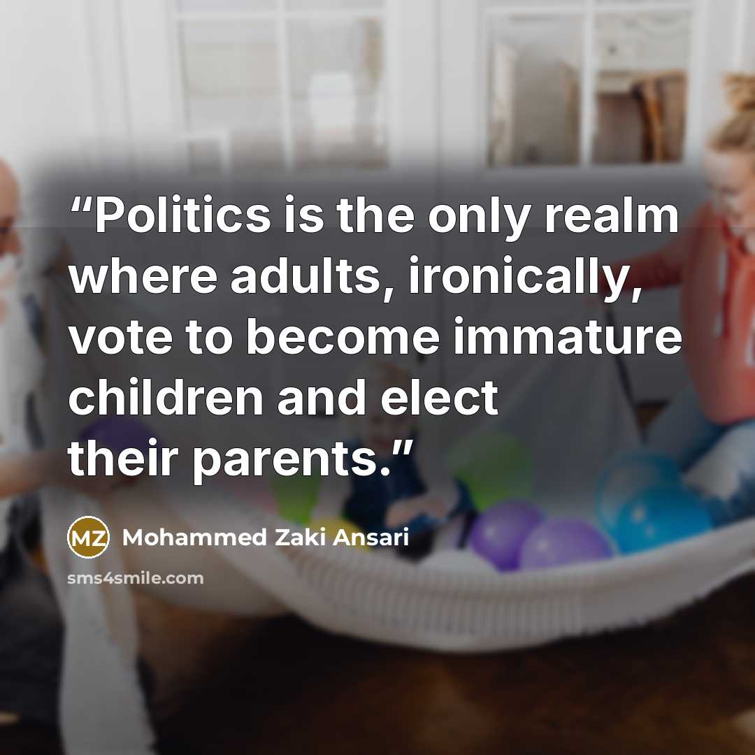 “Politics is the only realm where adults, ironically, vote to become immature children and elect their parents.” quote by Mohammed Zaki Ansari