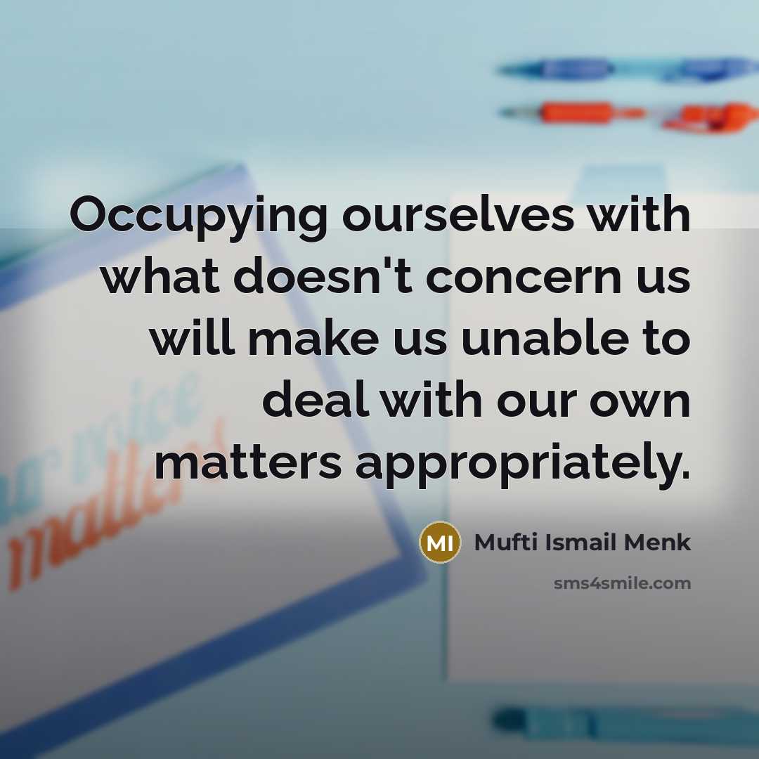 “Occupying ourselves with what doesn't concern us will make us unable to deal with our own matters appropriately.” quote by Mufti Ismail Menk