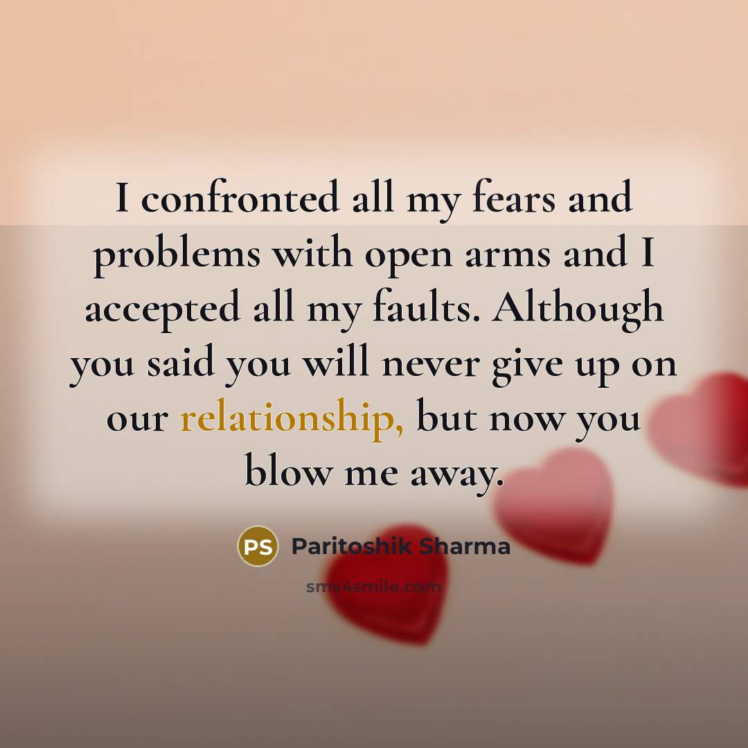 “I confronted all my fears and problems with open arms and I accepted all my faults. Although you said you will never give up on our relationship, but now you blow me away.” quote by Paritoshik Sharma