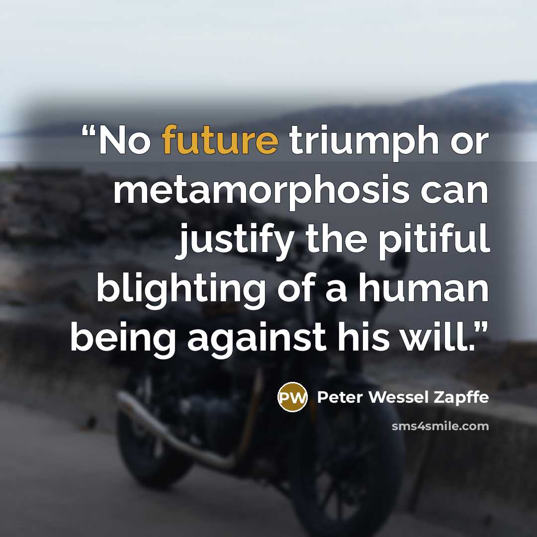 “No future triumph or metamorphosis can justify the pitiful blighting of a human being against his will.” quote by Peter Wessel Zapffe