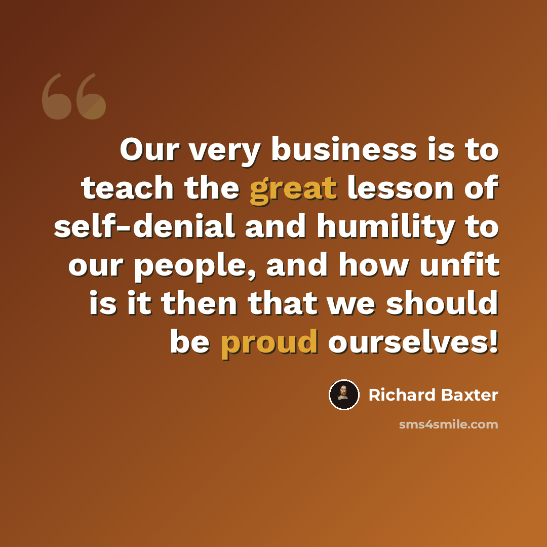 “Our very business is to teach the great lesson of self-denial and humility to our people, and how unfit is it then that we should be proud ourselves!” quote by Richard Baxter