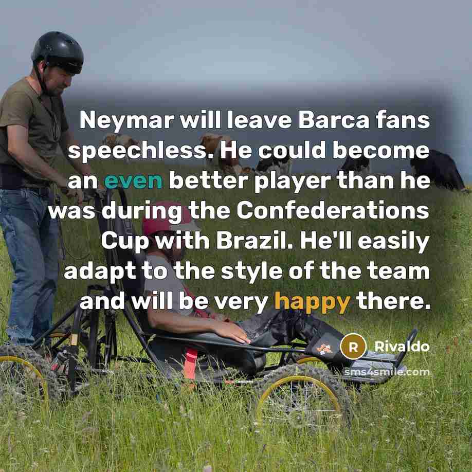 “Neymar will leave Barca fans speechless. He could become an even better player than he was during the Confederations Cup with Brazil. He'll easily adapt to the style of the team and will be very happy there.” quote by Rivaldo