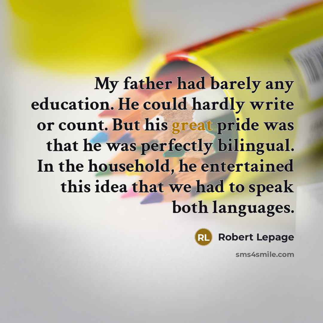 “My father had barely any education. He could hardly write or count. But his great pride was that he was perfectly bilingual. In the household, he entertained this idea that we had to speak both languages.” quote by Robert Lepage