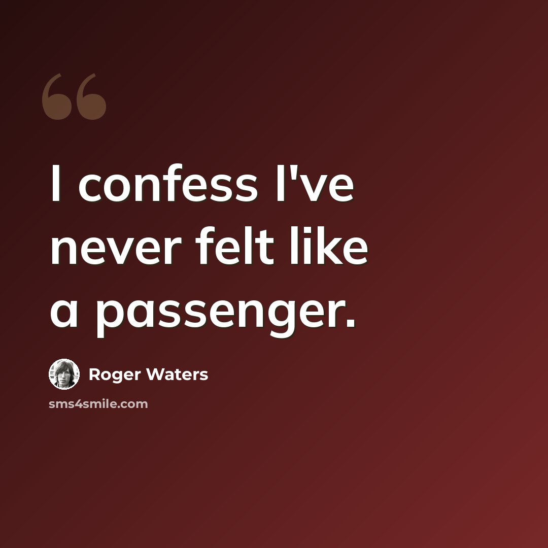 “I confess I've never felt like a passenger.” quote by Roger Waters