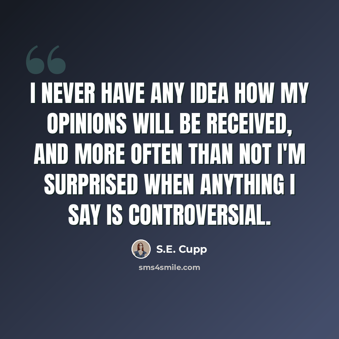 “I never have any idea how my opinions will be received, and more often than not I'm surprised when anything I say is controversial.” quote by S.E. Cupp
