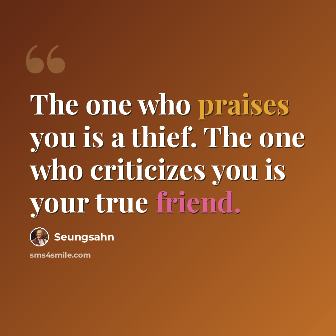 “The one who praises you is a thief. The one who criticizes you is your true friend.” quote by Seungsahn
