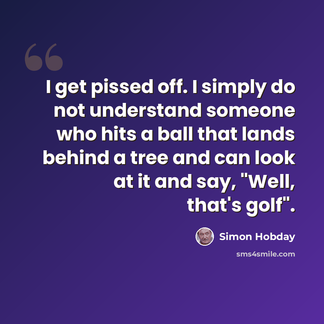 “I get pissed off. I simply do not understand someone who hits a ball that lands behind a tree and can look at it and say, "Well, that's golf".” quote by Simon Hobday