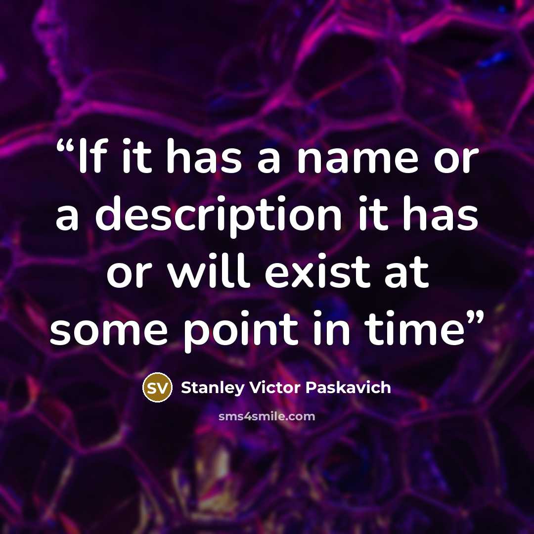 “If it has a name or a description it has or will exist at some point in time” quote by Stanley Victor Paskavich