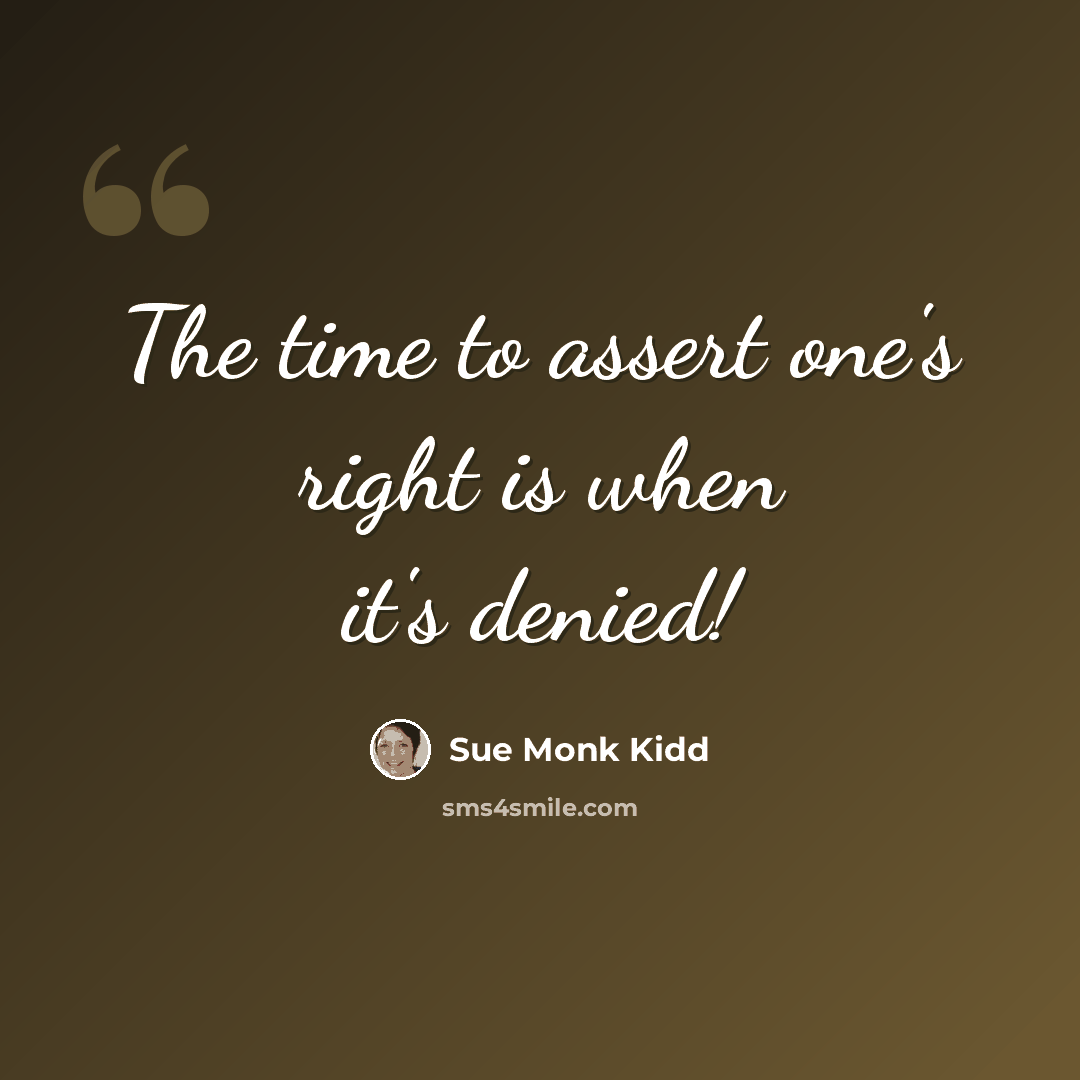 “The time to assert one's right is when it's denied!” quote by Sue Monk Kidd