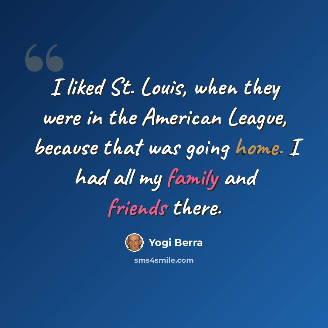 “I liked St. Louis, when they were in the American League, because that was going home. I had all my family and friends there.” quote by Yogi Berra