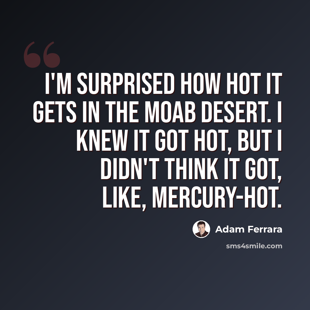 “I'm surprised how hot it gets in the Moab Desert. I knew it got hot, but I didn't think it got, like, Mercury-hot.” quote by Adam Ferrara
