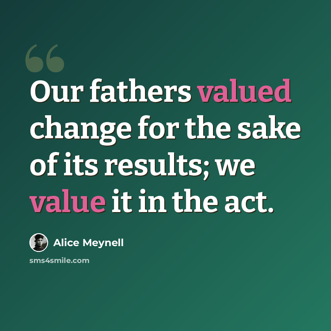 “Our fathers valued change for the sake of its results; we value it in the act.” quote by Alice Meynell