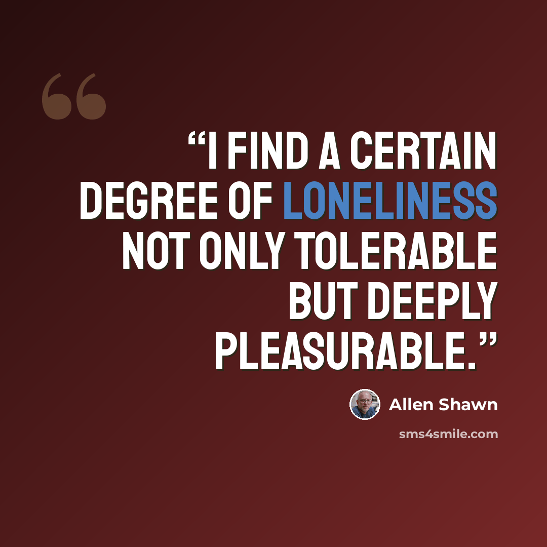 “I find a certain degree of loneliness not only tolerable but deeply pleasurable.” quote by Allen Shawn