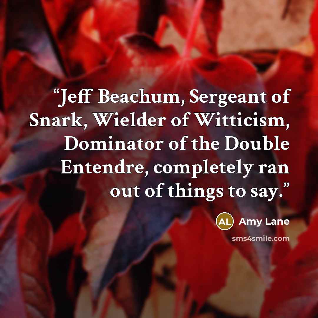 “Jeff Beachum, Sergeant of Snark, Wielder of Witticism, Dominator of the Double Entendre, completely ran out of things to say.” quote by Amy Lane