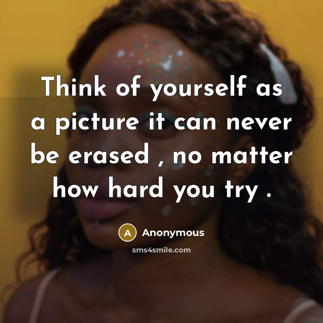 “Think of yourself as a picture it can never be erased , no matter how hard you try .” quote by Anonymous