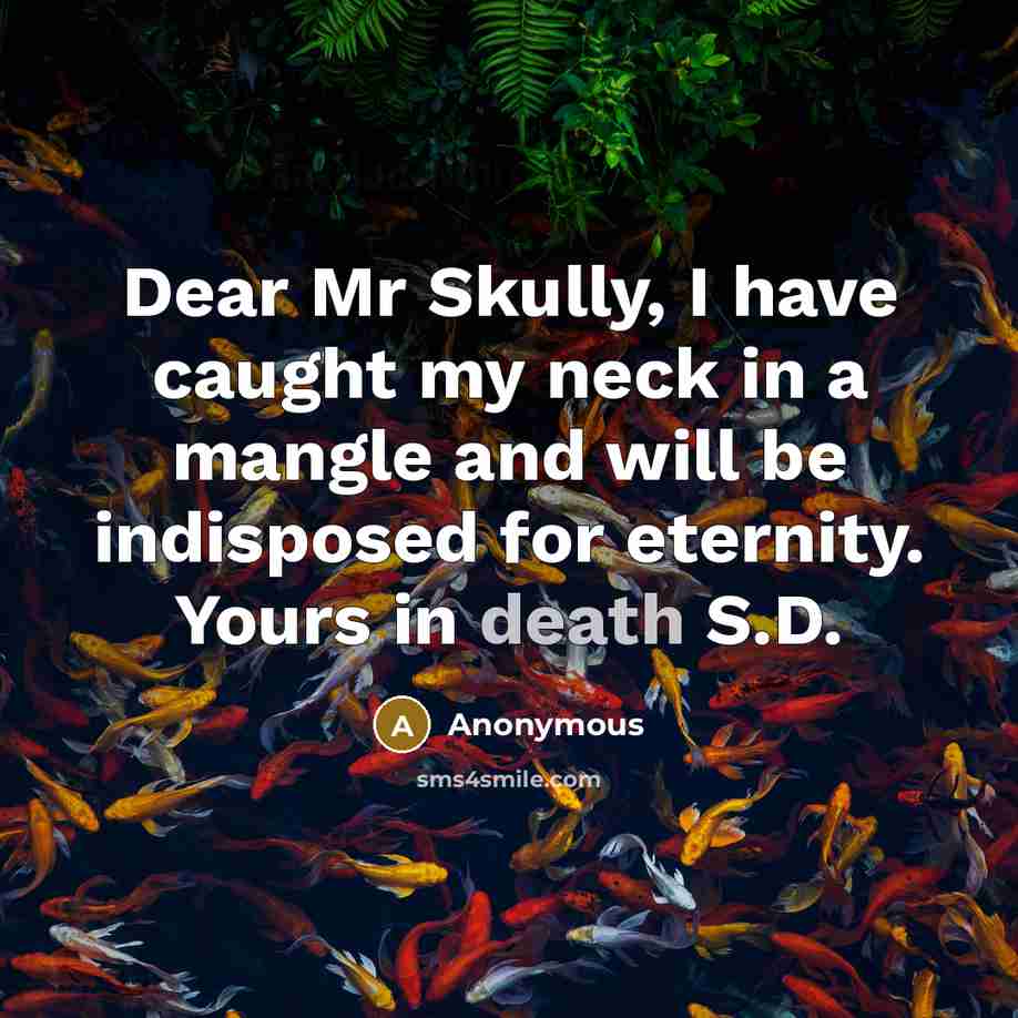 “Dear Mr Skully, I have caught my neck in a mangle and will be indisposed for eternity. Yours in death S.D.” quote by Anonymous