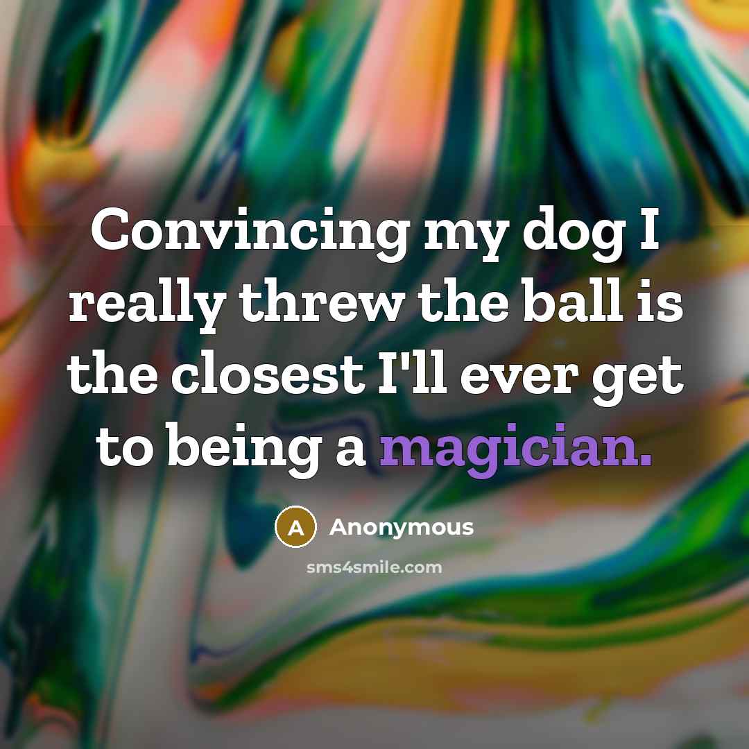“Convincing my dog I really threw the ball is the closest I'll ever get to being a magician.” quote by Anonymous