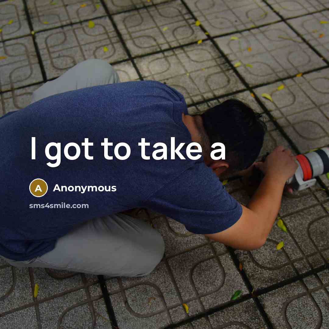 “I got to take a” quote by Anonymous