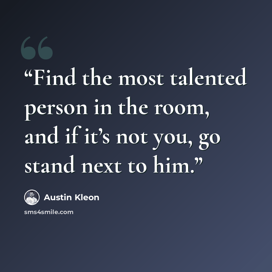“Find the most talented person in the room, and if it’s not you, go stand next to him.” quote by Austin Kleon