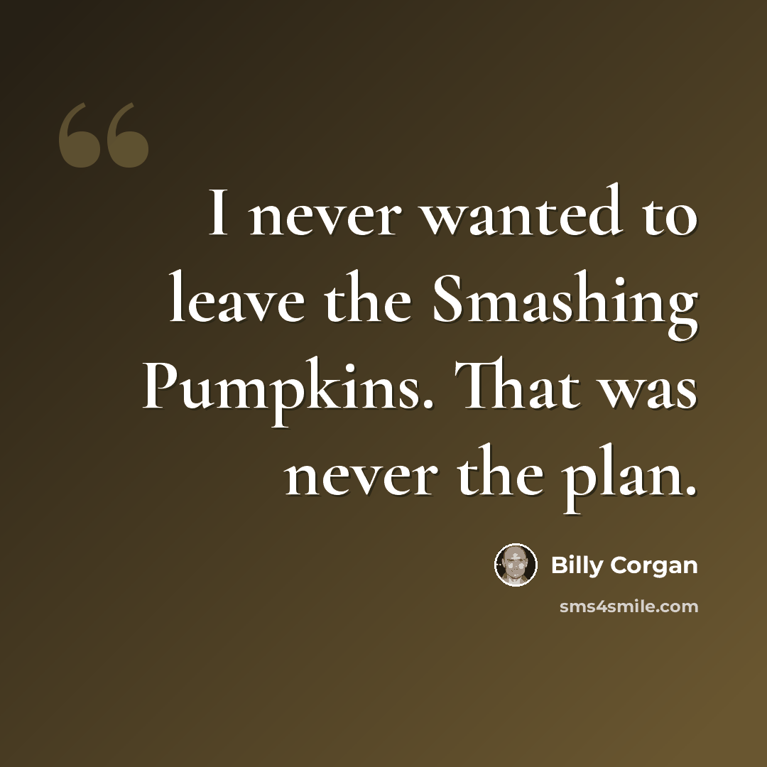 “I never wanted to leave the Smashing Pumpkins. That was never the plan.” quote by Billy Corgan